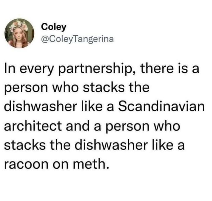 Coley @ColeyTangerina In every partnership, there is a person who stacks the dishwasher like a Scandinavian architect and a person who stacks the dishwasher like a racoon on meth.