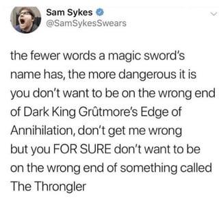 Sam Sykes → @SamSykesSwears the fewer words a magic sword's name has, the more dangerous it is you don't want to be on the wrong end of Dark King Grütmore's Edge of Annihilation, don't get me wrong but you FOR SURE don't want to be on the wrong end of something called The Throngler
