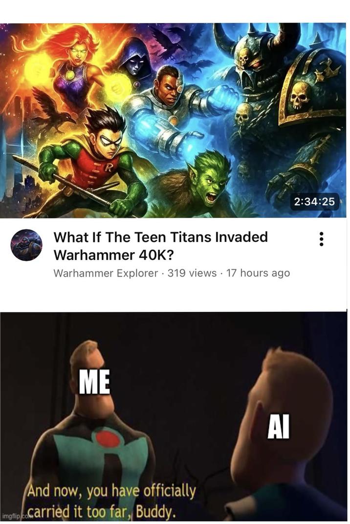 R What If The Teen Titans Invaded Warhammer 40K? • Warhammer Explorer 319 views 17 hours ago ME And now, you have officially imgflip.co.carried it too far, Buddy. AI 2:34:25