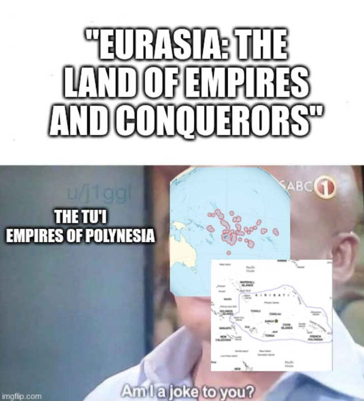 "EURASIA: THE LAND OF EMPIRES AND CONQUERORS" u/j1ggl THE TU'I EMPIRES OF POLYNESIA SABC Amla joke to you? imgflip.com 1!
