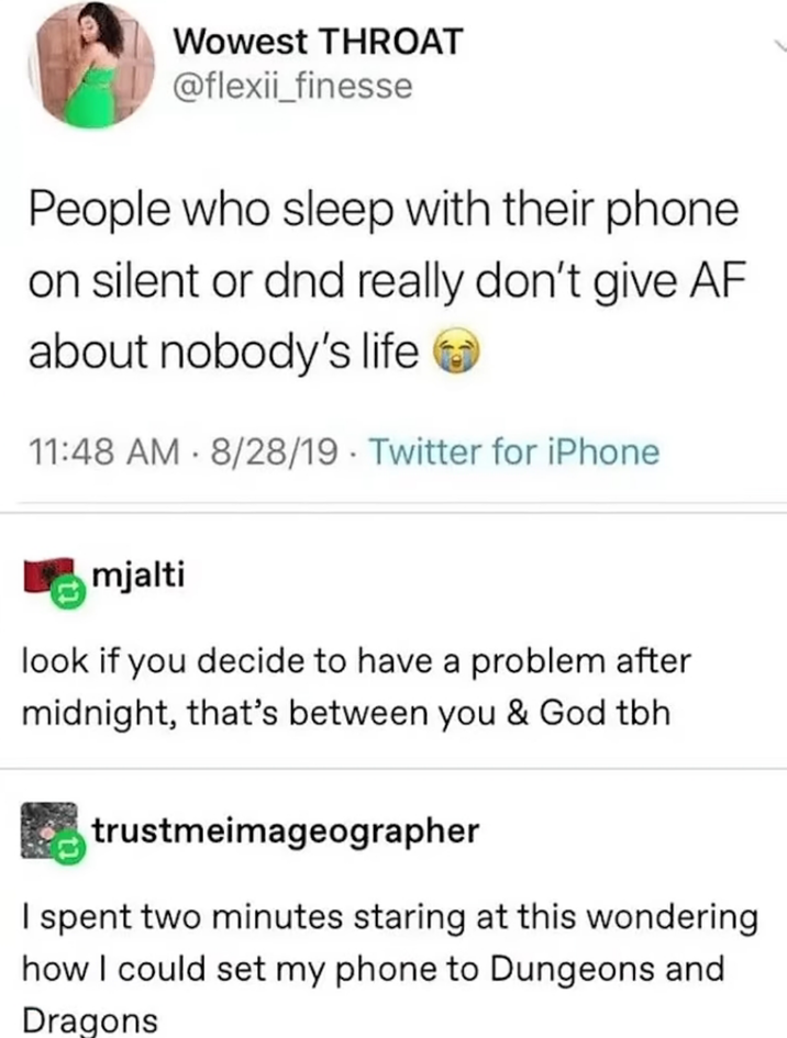 Wowest THROAT @flexii_finesse People who sleep with their phone on silent or dnd really don't give AF about nobody's life 11:48 AM 8/28/19 Twitter for iPhone mjalti look if you decide to have a problem after midnight, that's between you & God tbh. trustmeimageographer I spent two minutes staring at this wondering how I could set my phone to Dungeons and Dragons