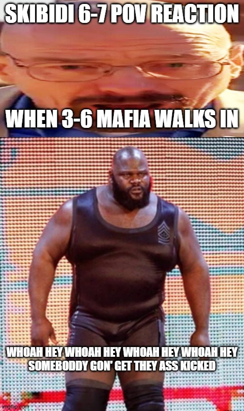 SKIBIDI 6-7 POV REACTION WHEN 3-6 MAFIA WALKS IN WHOAH HEY WHOAH HEY WHOAH HEY WHOAH HEY SOMEBODDY GON' GET THEY ASS KICKED imgflip.com