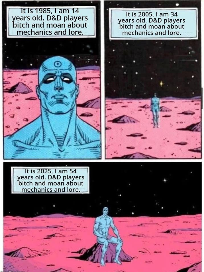 It is 1985, I am 14 years old. D&D players bitch and moan about mechanics and lore. It is 2005, I am 34 years old. D&D players bitch and moan about mechanics and lore. It is 2025, I am 54 years old. D&D players bitch and moan about mechanics and lore.