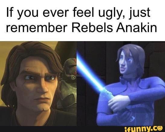 If you ever feel ugly, just remember Rebels Anakin ifunny.co