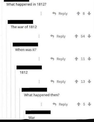 What happened in 1812? Reply +8+ The war of 1812 Reply ↑ 54 When was it? Reply +11+ 1812 Reply +13 13+ What happened then? Reply +5+> War