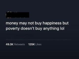 money may not buy happiness but poverty doesn't buy anything lol 49.3K Retweets 125K Likes