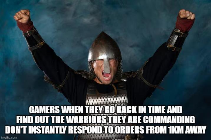 GAMERS WHEN THEY GO BACK IN TIME AND FIND OUT THE WARRIORS THEY ARE COMMANDING DON'T INSTANTLY RESPOND TO ORDERS FROM 1KM AWAY imgflip.com