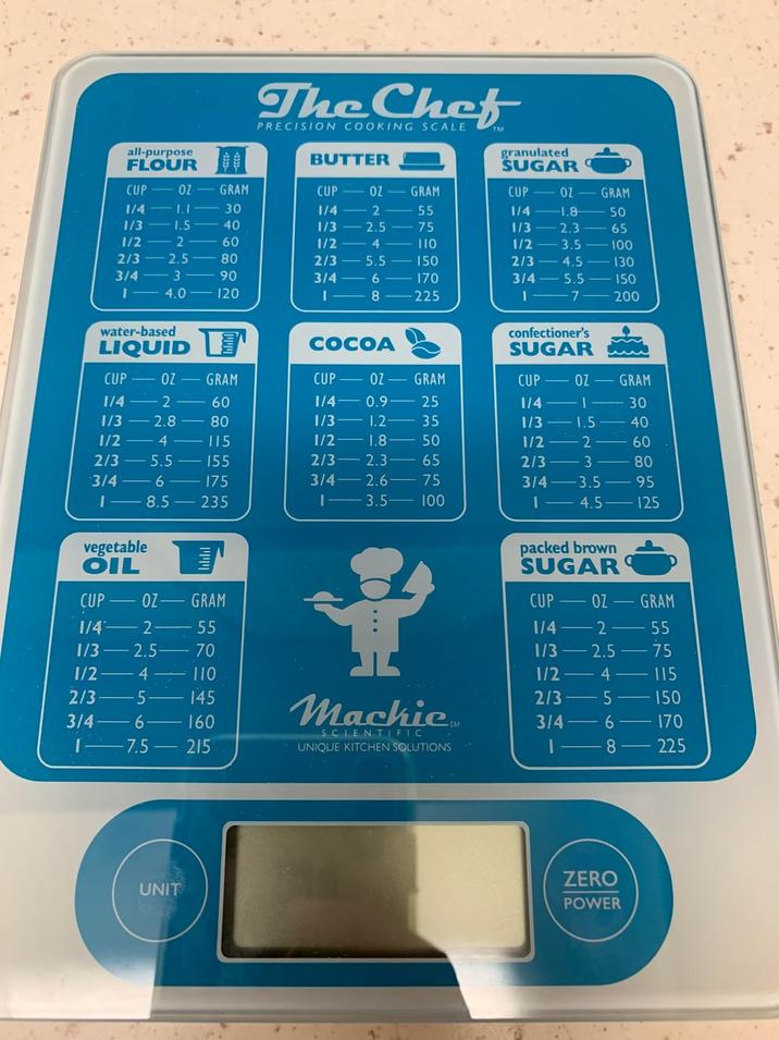 The Chef PRECISION COOKING SCALE BUTTER all-purpose FLOUR granulated SUGAR CUP OZ GRAM CUP OZ GRAM CUP OZ-GRAM 1/4 1.1 30 1/4-2 55 1/4 1.8 50 1/3 1.5 40 1/3 2.5 -75 1/3 2.3 65 1/2 2 60 1/2 4 110 1/2 -3.5 100 2/3-2.5 80 2/3 5.5 150 2/3 4.5 - 130 3/4 3 90 3/4 6 170 3/4 -5.5 150 I 4.0 120 8 225 7 200 water-based confectioner's LIQUID COCOA SUGAR CUP- OZ GRAM CUP OZ GRAM CUP OZ GRAM 1/4 2 60 1/4 0.9 25 1/4 30 1/3 2.8 80 1/3 1.2- 1/2 4 115 1/2 1.8 2/3-5.5 155 2/3 2.3 3/4-6 175 3/4 2.6- 2836 35 1/3 1.5 40 50 1/2 2 60 65 2/3 3 80 75 3/4 -3.5 95 18.5 235 13.5 100 1 4.5 125 vegetable OIL CUP OZ GRAM 1/4 2 55 1/3 2.5- 70 1/2 4 110 2/3 5 145 3/4 -6. 160 Machie SCIENTIFIC 7.5 215 UNIQUE KITCHEN SOLUTIONS UNIT packed brown SUGAR CUP OZ GRAM 1/4 -2-55 1/3 2.5 75 1/2 4 115 2/3-5 150 TM 3/4 6 170 I 8 225 ZERO POWER