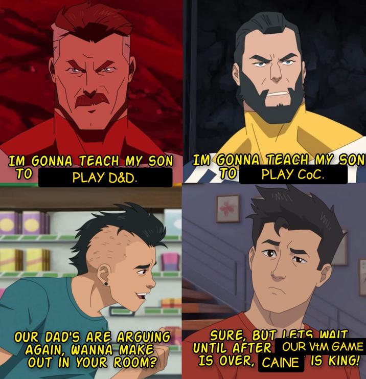 IM GONNA TEACH MY SON TO PLAY D&D. IM GONNA TEACH MY SON PLAY COC. TO M\\ WILL OUR DAD'S ARE ARGUING AGAIN, WANNA MAKE OUT IN YOUR ROOM? SURE, BUT LETS WAIT UNTIL AFTER OUR VIM GAME IS OVER, CAINE IS KING!