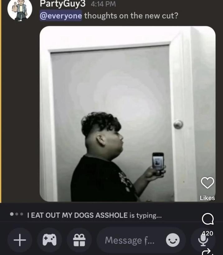 PartyGuy3 4:14 PM @everyone thoughts on the new cut? I EAT OUT MY DOGS A------ is typing... + 09 3 Likes 420 Message f...