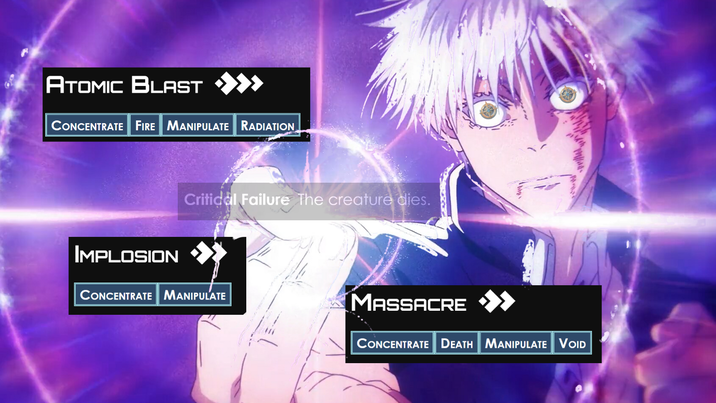 ATOMIC BLAST >>> CONCENTRATE FIRE MANIPULATE RADIATION Critical Failure The creature dies. Implosion CONCENTRATE MANIPULATE MASSACRE CONCENTRATE DEATH MANIPULATE VOID