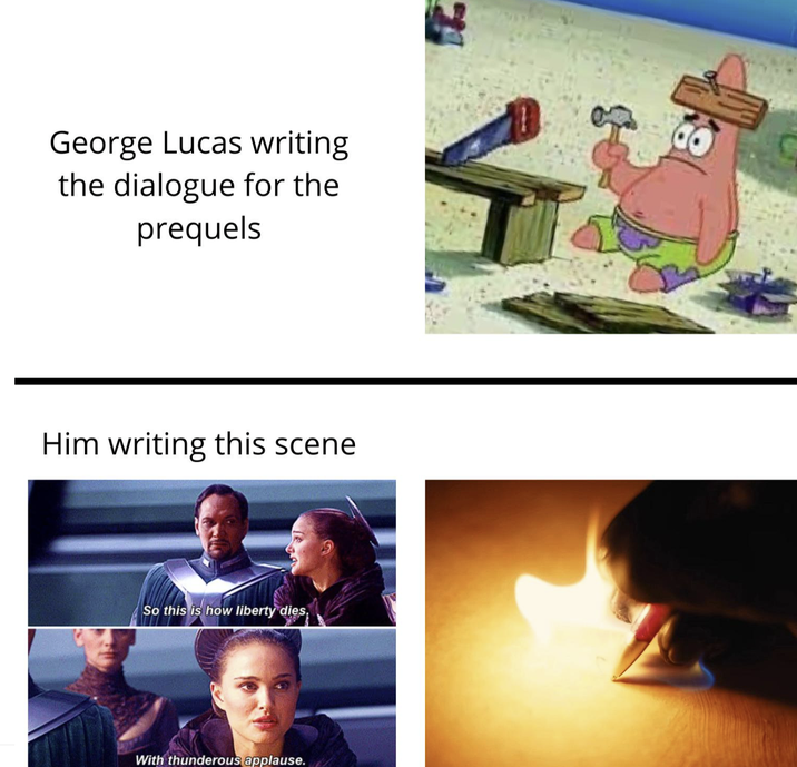 George Lucas writing the dialogue for the prequels Him writing this scene So this is how liberty dies, With thunderous applause.