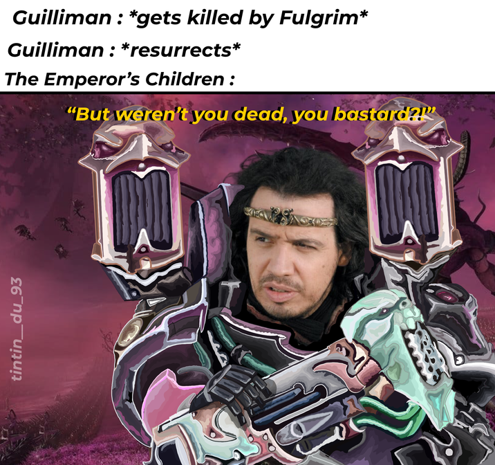 tintin_du_93 79 Guilliman: *gets killed by Fulgrim* Guilliman : *resurrects* The Emperor's Children: "But weren't you dead, you bastard?!" JODY