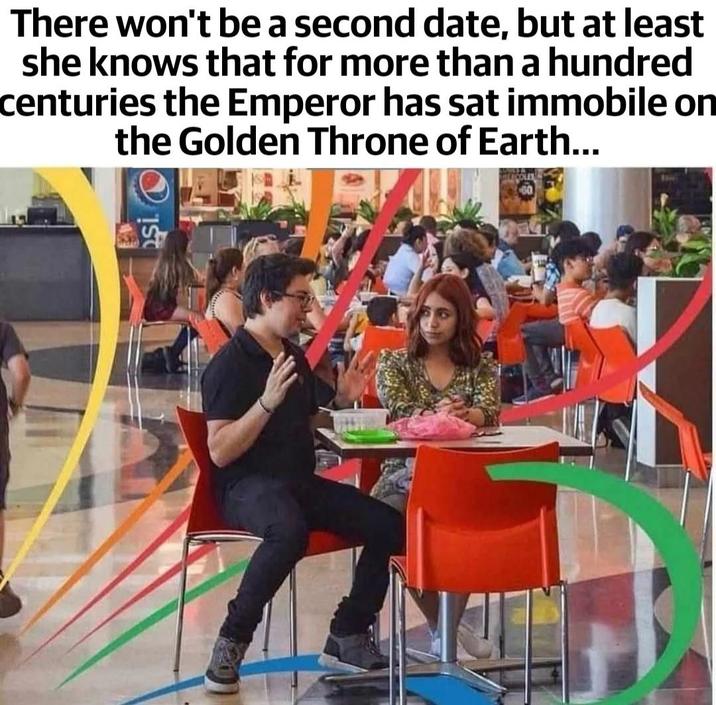 There won't be a second date, but at least she knows that for more than a hundred centuries the Emperor has sat immobile on the Golden Throne of Earth... e