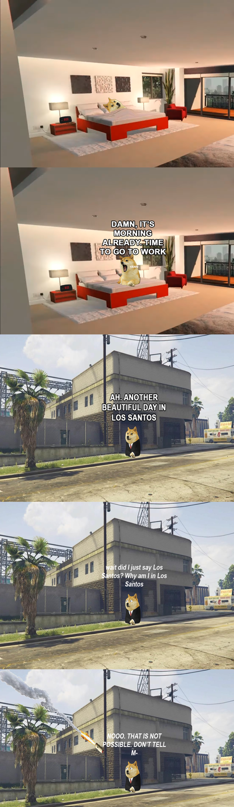 8:00 8:00 DAMN, IT'S MORNING ALREADY. TIME TO GO TO WORK YAWN AH. ANOTHER BEAUTIFUL DAY IN LOS SANTOS wait did I just say Los Santos? Why am I in Los Santos NOOO. THAT IS NOT POSSIBLE. DON'T TELL M- ATTACK-A-TACO NAVY SHELLING CHOOSE SIDES ATTACK-A-TACO NAVY SHELLING CHOOSE SIDES ATTACK-A-TACO WAVY SHELLING CHOOSE SIDES