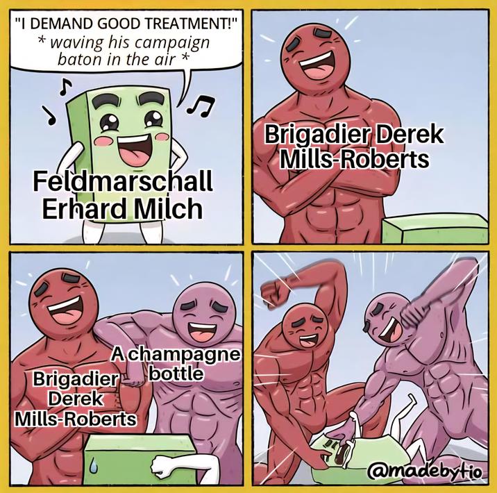 "I DEMAND GOOD TREATMENT!" * waving his campaign baton in the air * 5 Feldmarschall Erhard Milch Λ D Brigadier Derek Mills-Roberts A champagne Brigadier bottle Derek Mills-Roberts U D' D 0 @madebytio