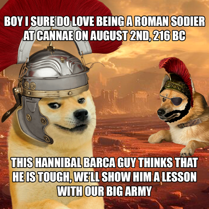 BOY I SURE DO LOVE BEING A ROMAN SODIER AT CANNAE ON AUGUST 2ND, 216 BC THIS HANNIBAL BARCA GUY THINKS THAT HE IS TOUGH, WELL SHOW HIM A LESSON WITH OUR BIG ARMY