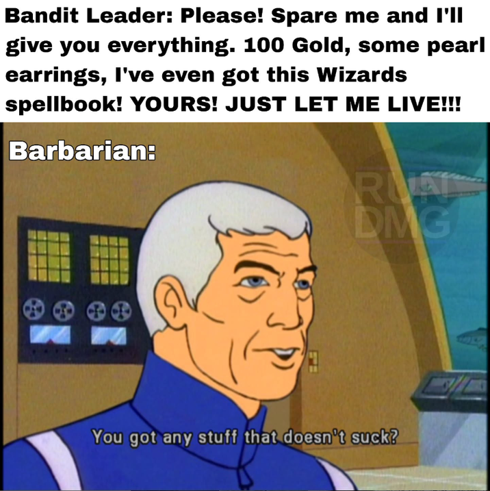 Bandit Leader: Please! Spare me and I'll give you everything. 100 Gold, some pearl earrings, I've even got this Wizards spellbook! YOURS! JUST LET ME LIVE!!! Barbarian: RUA DMG You got any stuff that doesn't suck?