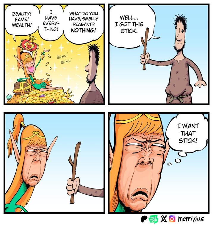 BEAUTY! FAME! WEALTH! I HAVE EVERY- WHAT DO YOU HAVE, SMELLY THING! PEASANT? NOTHING! BLING! BLING! WELL... I GOT THIS STICK. I WANT THAT STICK! WEB Xmerrivius TOON