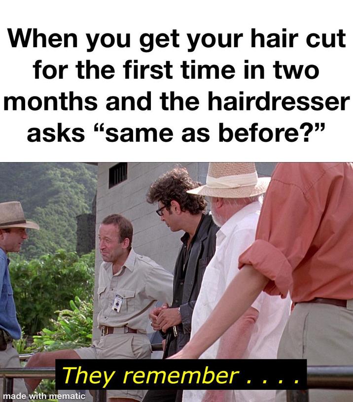 When you get your hair cut for the first time in two months and the hairdresser asks "same as before?" They remember " made with mematic
