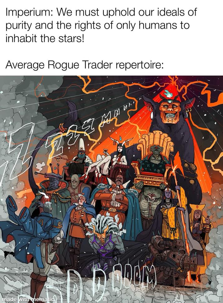 Imperium: We must uphold our ideals of purity and the rights of only humans to inhabit the stars! Average Rogue Trader repertoire: made with mematic FORM AM