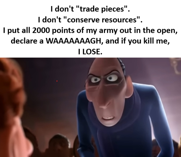 I don't "trade pieces". I don't "conserve resources". I put all 2000 points of my army out in the open, declare a WAAAAAAAGH, and if you kill me, I LOSE.
