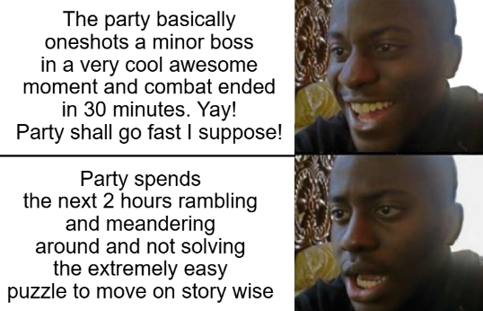 The party basically oneshots a minor boss in a very cool awesome moment and combat ended in 30 minutes. Yay! Party shall go fast I suppose! Party spends the next 2 hours rambling and meandering around and not solving the extremely easy puzzle to move on story wise
