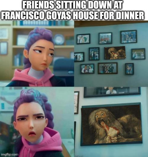 FRIENDS SITTING DOWN AT FRANCISCO GOYAS HOUSE FOR DINNER imgflip.com