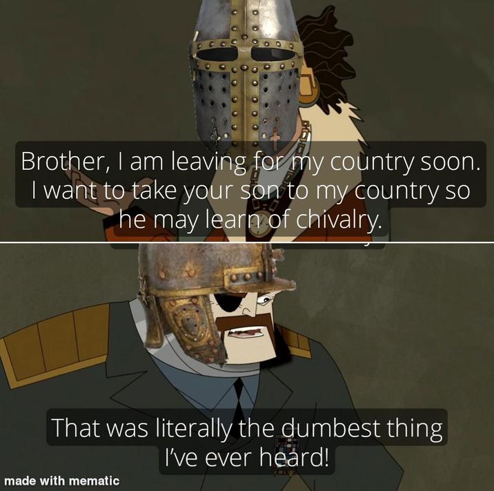 Brother, I am leaving for my country soon. I want to take your son to my country so he may learn of chivalry. That was literally the dumbest thing I've ever heard! made with mematic