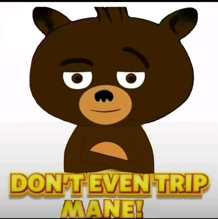 An "exploited":https://knowyourmeme.com/memes/exploitables version of the Don't Even Trip Dawg "meme":https://knowyourmeme.com/memes/memes, showing the bear from the ""You Like Dirty Adult Humor, Mane?":https://knowyourmeme.com/memes/you-like-dirty-adult-humor-mane-you-like-cartoons-mane" meme.