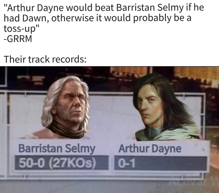 "Arthur Dayne would beat Barristan Selmy if he had Dawn, otherwise it would probably be a toss-up" -GRRM Their track records: Barristan Selmy 50-0 (27KOs) Arthur Dayne 0-1