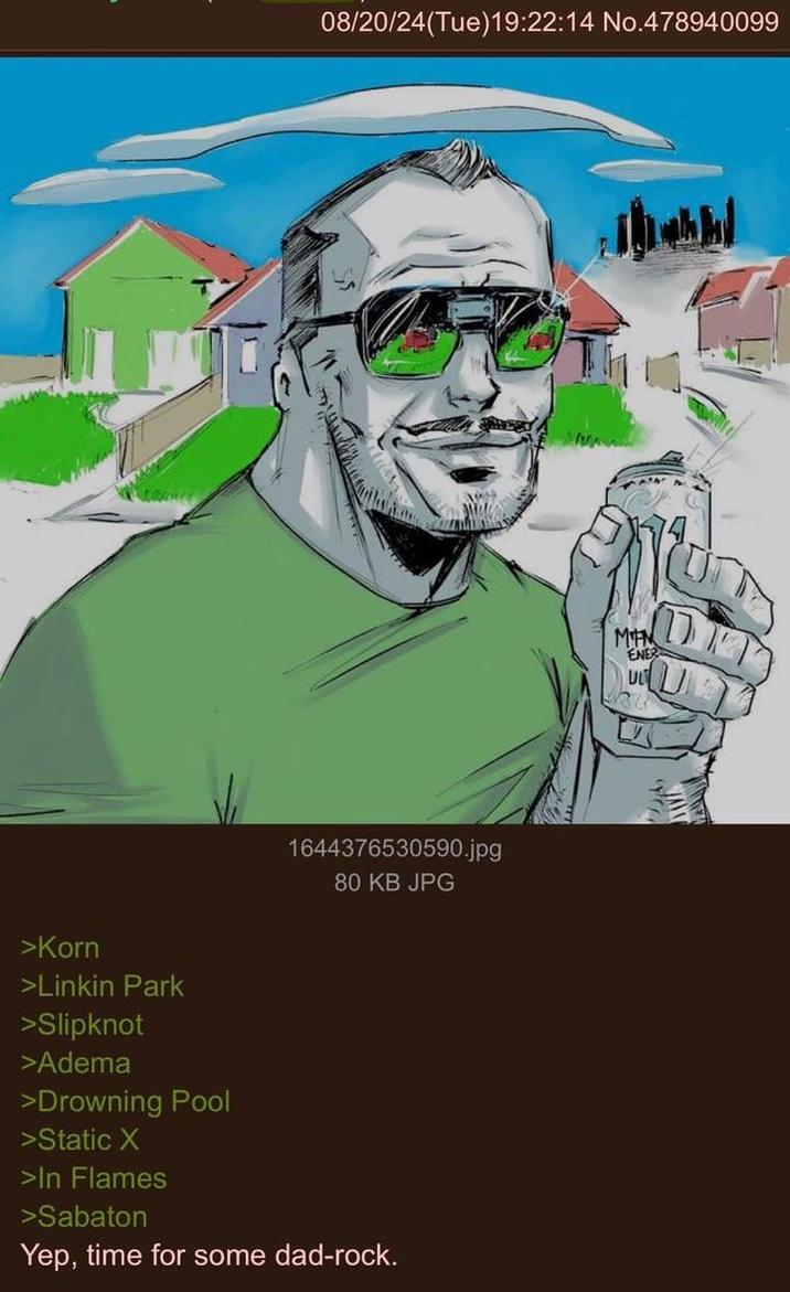 08/20/24(Tue)19:22:14 No.478940099 1644376530590.jpg 80 KB JPG >Korn >Linkin Park >Slipknot >Adema >Drowning Pool >Static X >In Flames >Sabaton Yep, time for some dad-rock. ་་སྭང་ ? MFN ENE רנט