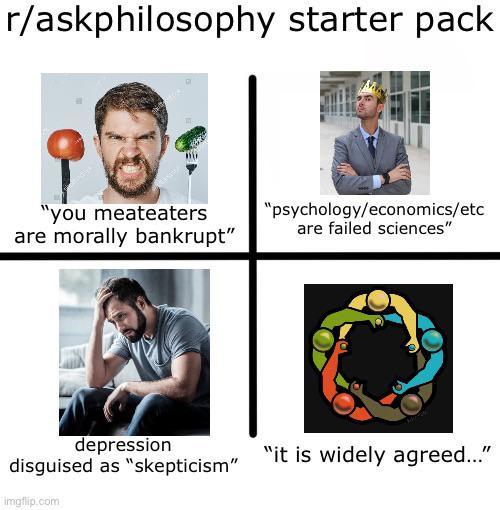 r/askphilosophy starter pack "you meateaters are morally bankrupt" "psychology/economics/etc are failed sciences" depression disguised as "skepticism" imgflip.com "it is widely agreed..."