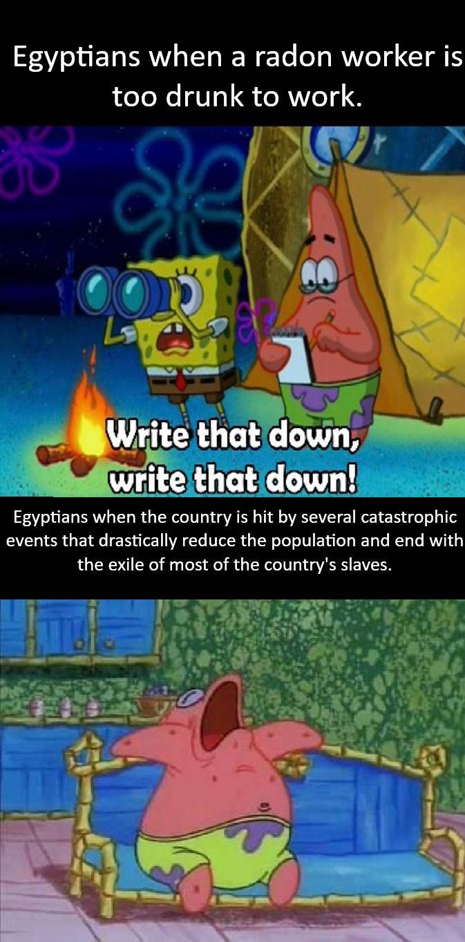 Egyptians when a radon worker is too drunk to work. Write that down, write that down! Egyptians when the country is hit by several catastrophic events that drastically reduce the population and end with the exile of most of the country's slaves.