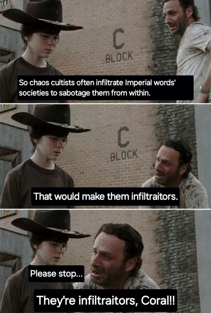 C BLOCK So chaos cultists often infiltrate Imperial words' societies to sabotage them from within. C BLOCK That would make them infiltraitors. Please stop... They're infiltraitors, Coral!!