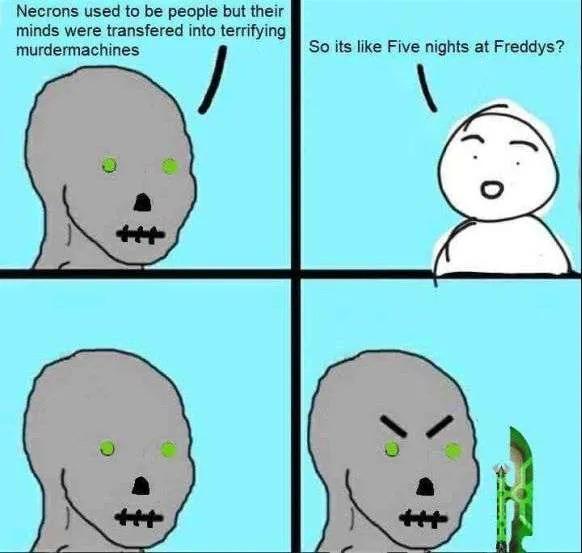 Necrons used to be people but their minds were transfered into terrifying murdermachines So its like Five nights at Freddys?