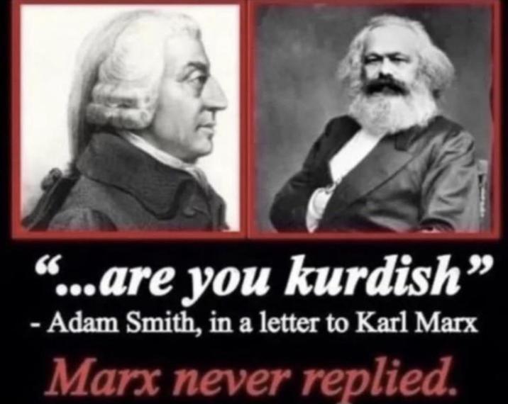 "...are you kurdish" Adam Smith, in a letter to Karl Marx Marx never replied.