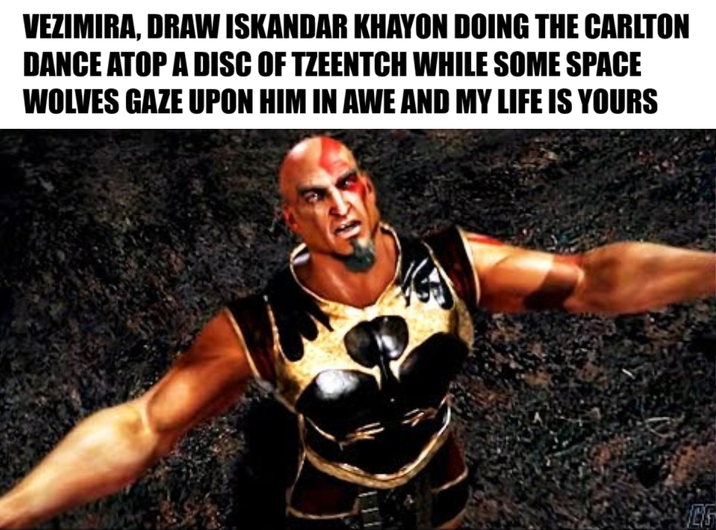 VEZIMIRA, DRAW ISKANDAR KHAYON DOING THE CARLTON DANCE ATOP A DISC OF TZEENTCH WHILE SOME SPACE WOLVES GAZE UPON HIM IN AWE AND MY LIFE IS YOURS