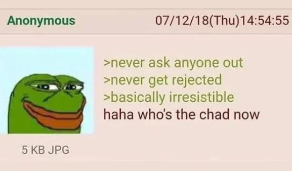 Anonymous 5 KB JPG 07/12/18(Thu)14:54:55 >never ask anyone out >never get rejected >basically irresistible haha who's the chad now