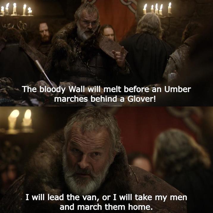 34112 The bloody Wall will melt before an Umber marches behind a Glover! I will lead the van, or I will take my men and march them home.