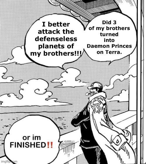 B I better attack the defenseless planets of my brothers!!! Did 3 of my brothers turned into Daemon Princes on Terra. or im FINISHED!! imgflip.com