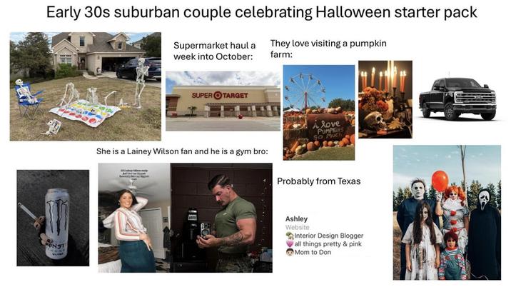 Early 30s suburban couple celebrating Halloween starter pack Supermarket haul a week into October: They love visiting a pumpkin farm: ONST ULTR SUPER TARGET She is a Lainey Wilson fan and he is a gym bro: love PUMPKINS So Much Probably from Texas Ashley Website Interior Design Blogger all things pretty & pink Mom to Don
