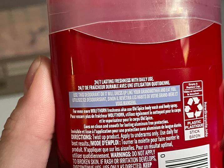 how2recycle.info 24/7 LASTING FRESHNESS WITH DAILY USE. 24/7 DE FRAÎCHEUR DURABLE AVEC UNE UTILISATION QUOTIDIENNE. USE THIS DEODORANT OR IT WILL DRESS UP LIKE YOUR GRANDMOTHER AND EAT YOU. UTILISEZ CE DESODORISANT, SINON IL REVÊTIRA LES HABITS DE VOTRE GRAND-MÈRE ET VOUS MANGERA. For even more WOLFTHORN freshness also use Old Spice body wash and body spray. Pour encore plus de fraîcheur WOLFTHORN, utilisez également le nettoyant pour le corps et le vaporisateur pour le corps Old Spice. Goes on clean and smooth for lasting aluminum free protection. Invisible et lisse à l'application pour une protection sans aluminium de longue durée. DIRECTIONS: Twist up product. Apply to underarms only. Use daily for best results./MODE D'EMPLOI : Tourner la molette pour faire monter le produit. N'appliquer que sur les aisselles. Pour un résultat optimal, utiliser quotidiennement. WARNINGS: DO NOT APPLY TO BROKEN SKIN. IF RASH OR IRRITATION DEVELOPS, DISCONTINUE LISE LISE ONLY AS DIRECTED. KEEP Empty& Replace Cap Videz et remettez le bouchon PLASTIC PLASTIQUE STICK BATON