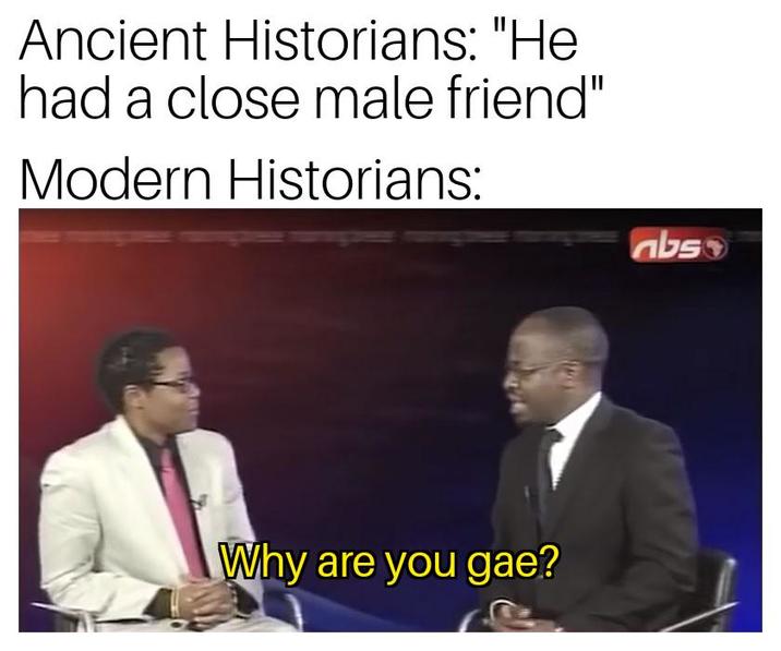 Ancient Historians: "He had a close male friend" Modern Historians: Why are you gae? abso
