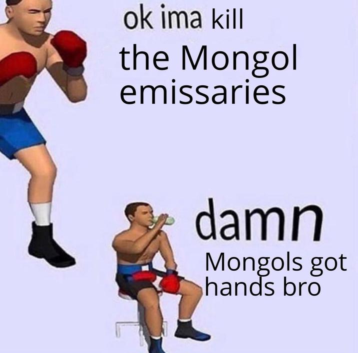 ok ima kill the Mongol emissaries damn Mongols got hands bro