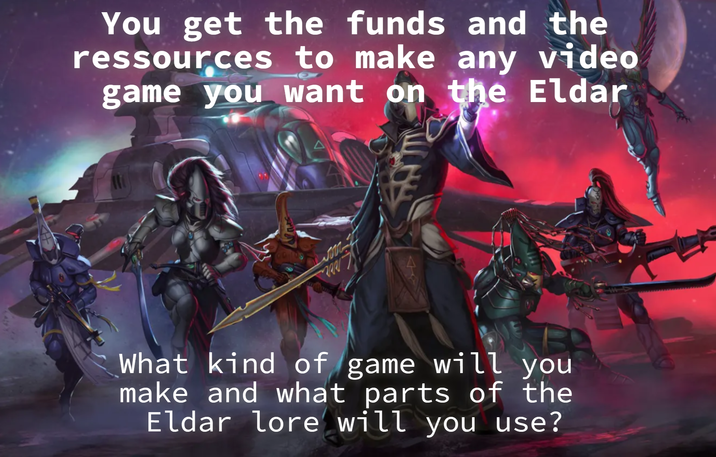 You get the funds and the ressources to make any video game you want on the Eldar What kind of game will you make and what parts of the Eldar lore will you use?