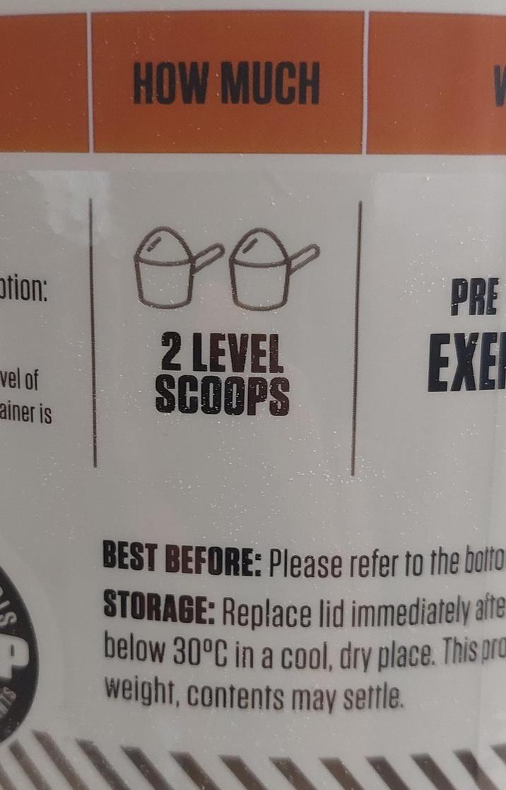 HOW MUCH tion: vel of ainer is ӨӨ 2 LEVEL SCOOPS PRE EXE BEST BEFORE: Please refer to the botto STORAGE: Replace lid immediately afte below 30°C in a cool, dry place. This pro weight, contents may settle.