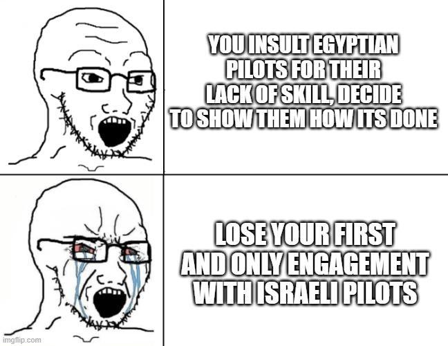 imgflip.com YOU INSULT EGYPTIAN PILOTS FOR THEIR LACK OF SKILL, DECIDE TO SHOW THEM HOW ITS DONE LOSE YOUR FIRST AND ONLY ENGAGEMENT WITH ISRAELI PILOTS