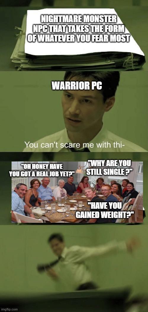 NIGHTMARE MONSTER NPC THAT TAKES THE FORM OF WHATEVER YOU FEAR MOST WARRIOR PC You can't scare me with thi- "OH HONEY HAVE YOU GOT A REAL JOB YET??" WHY ARE YOU STILL SINGLE?" imgflip.com "HAVE YOU GAINED WEIGHT?"
