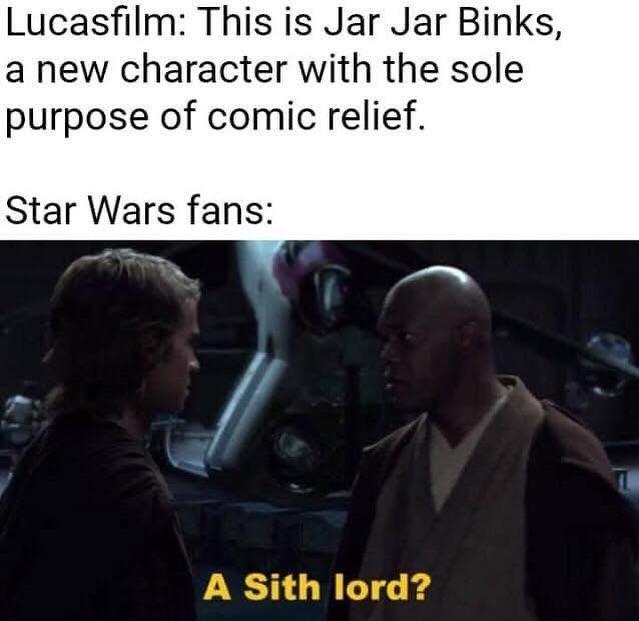 Lucasfilm: This is Jar Jar Binks, a new character with the sole purpose of comic relief. Star Wars fans: A Sith lord? L